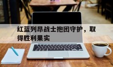 开云体育直播-红蓝列昂战士抱团守护，取得胜利果实的简单介绍